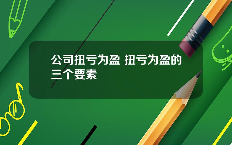 公司扭亏为盈 扭亏为盈的三个要素